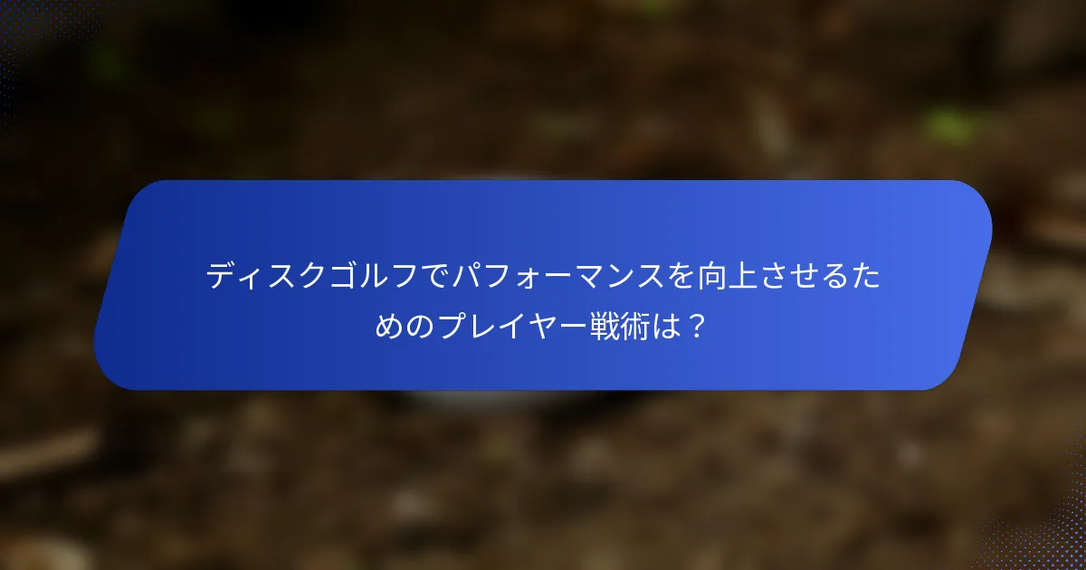 ディスクゴルフでパフォーマンスを向上させるためのプレイヤー戦術は？