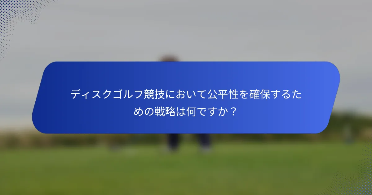ディスクゴルフ競技において公平性を確保するための戦略は何ですか？