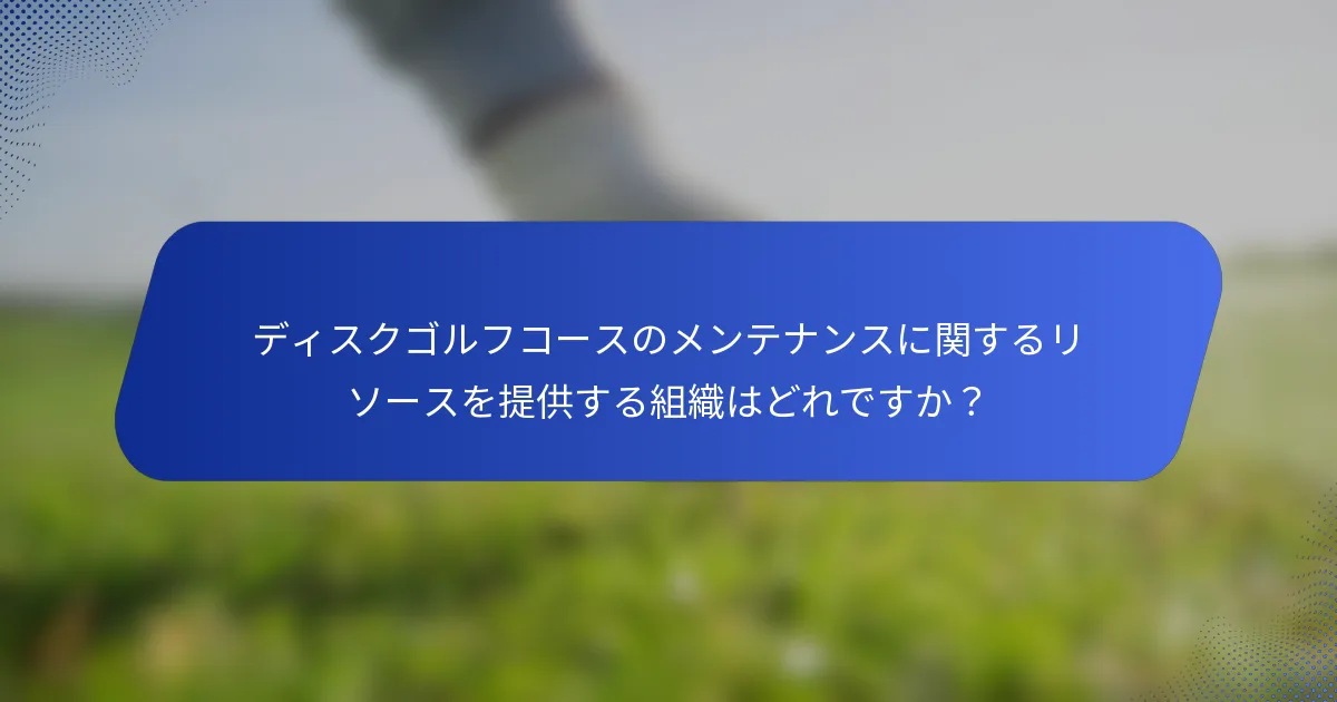 ディスクゴルフコースのメンテナンスに関するリソースを提供する組織はどれですか？