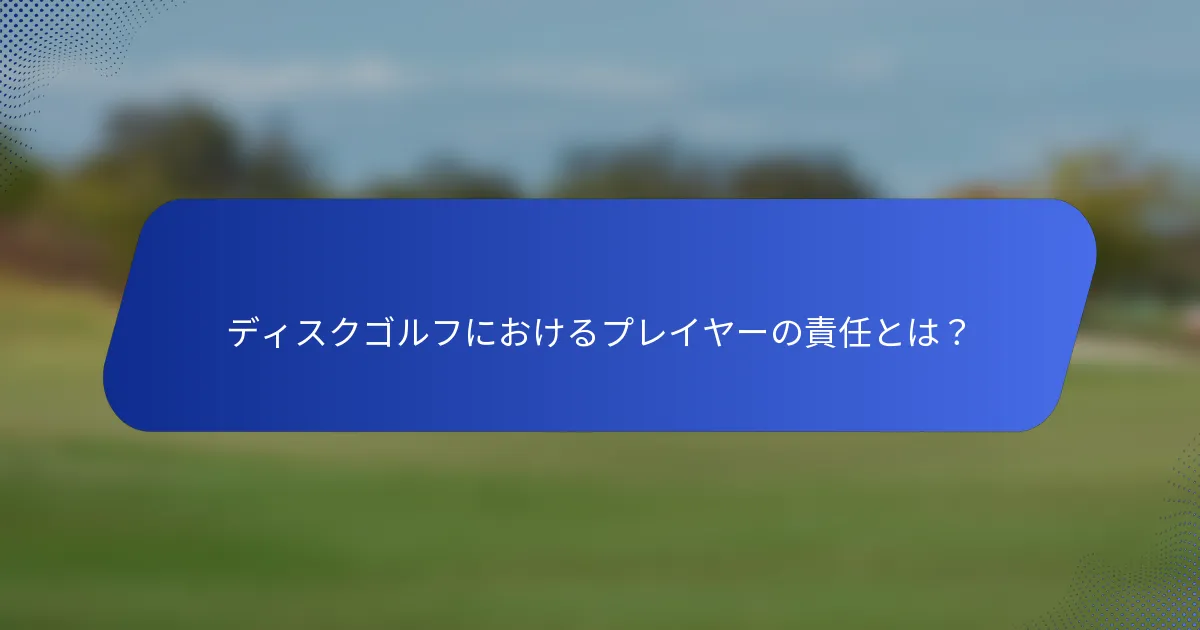 ディスクゴルフにおけるプレイヤーの責任とは？