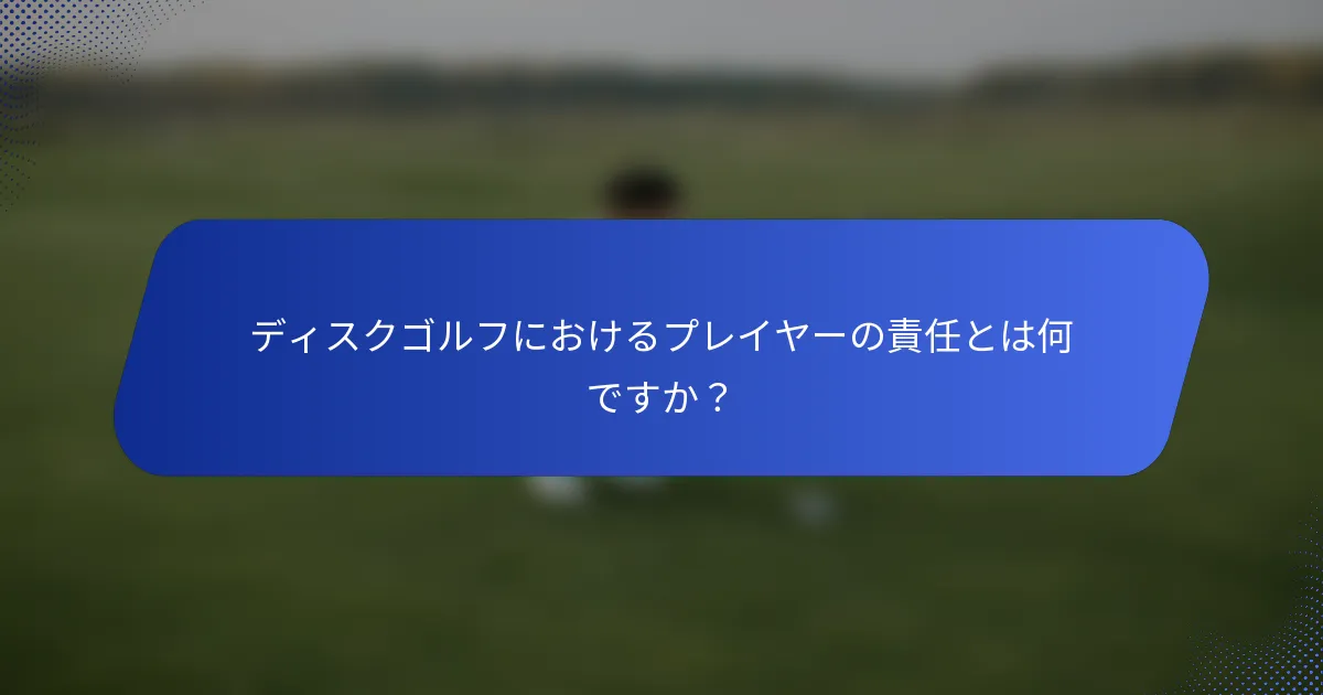 ディスクゴルフにおけるプレイヤーの責任とは何ですか？