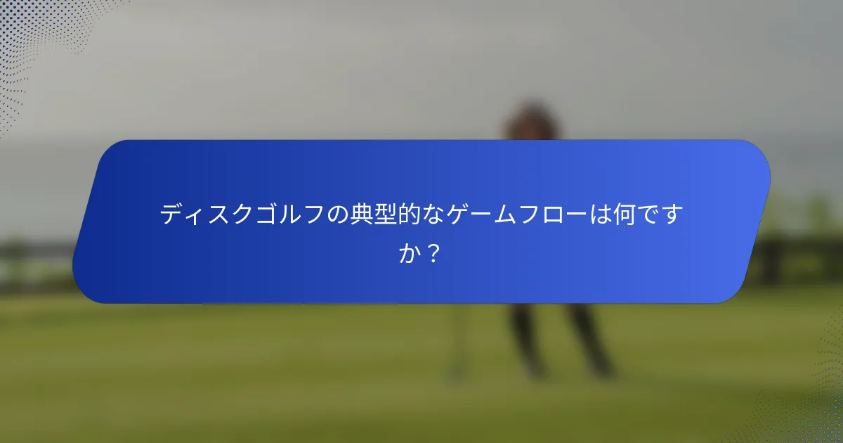ディスクゴルフの典型的なゲームフローは何ですか？