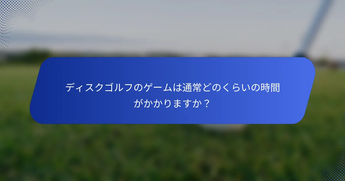 ディスクゴルフのゲームは通常どのくらいの時間がかかりますか？