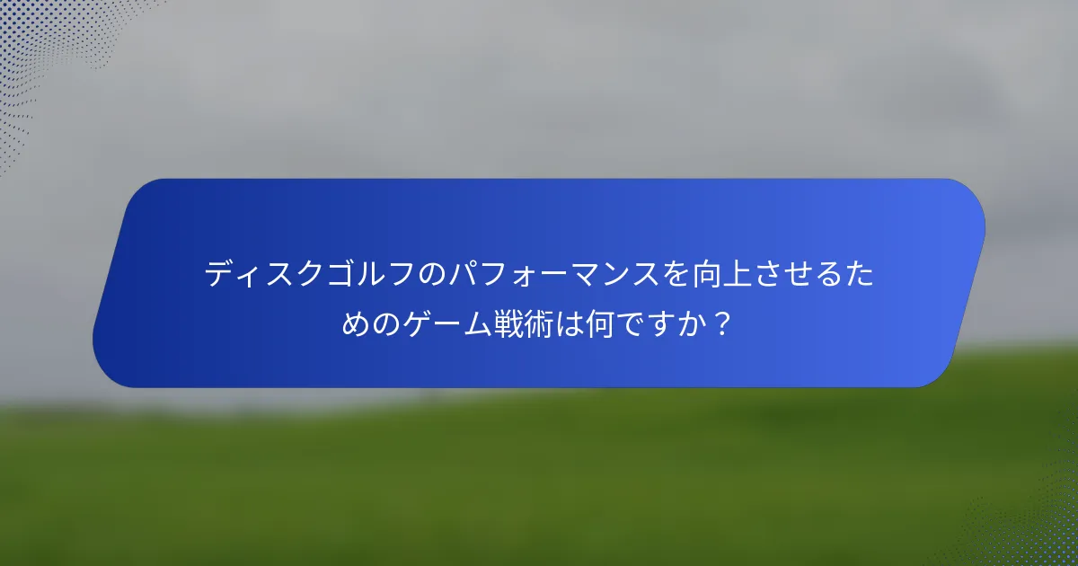 ディスクゴルフのパフォーマンスを向上させるためのゲーム戦術は何ですか？