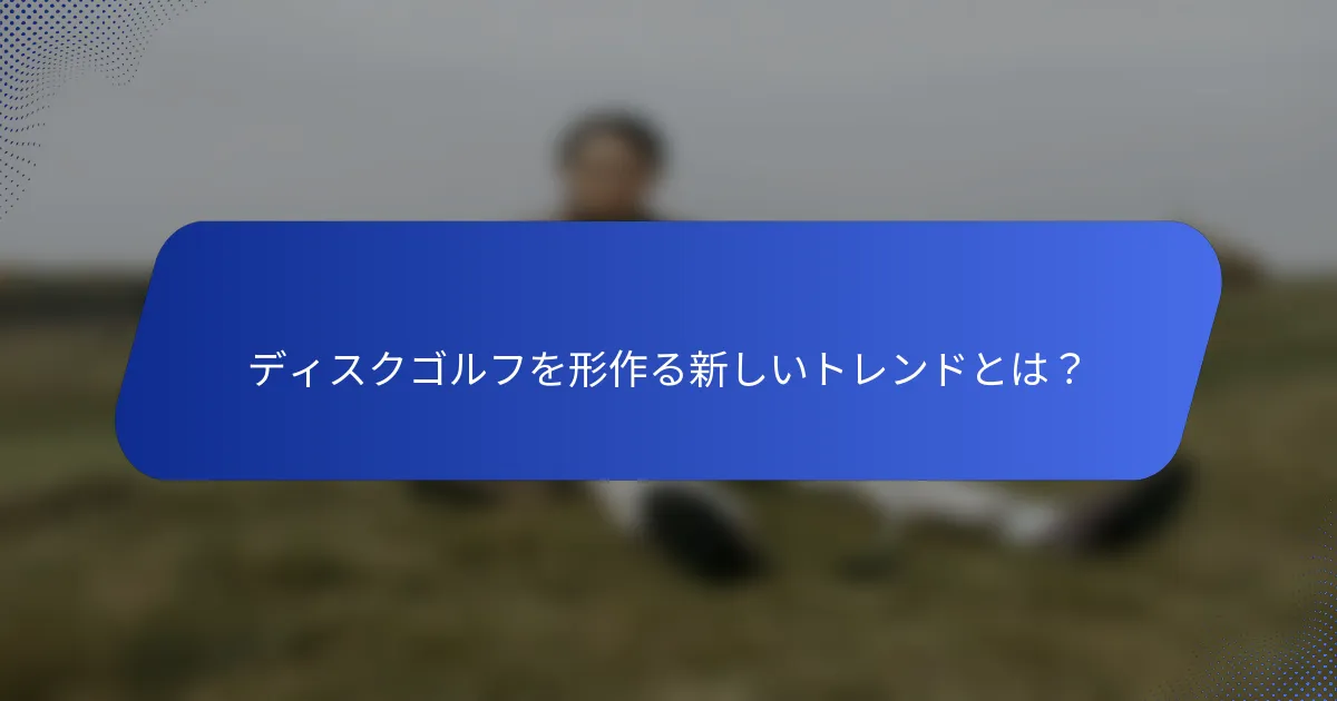 ディスクゴルフを形作る新しいトレンドとは？