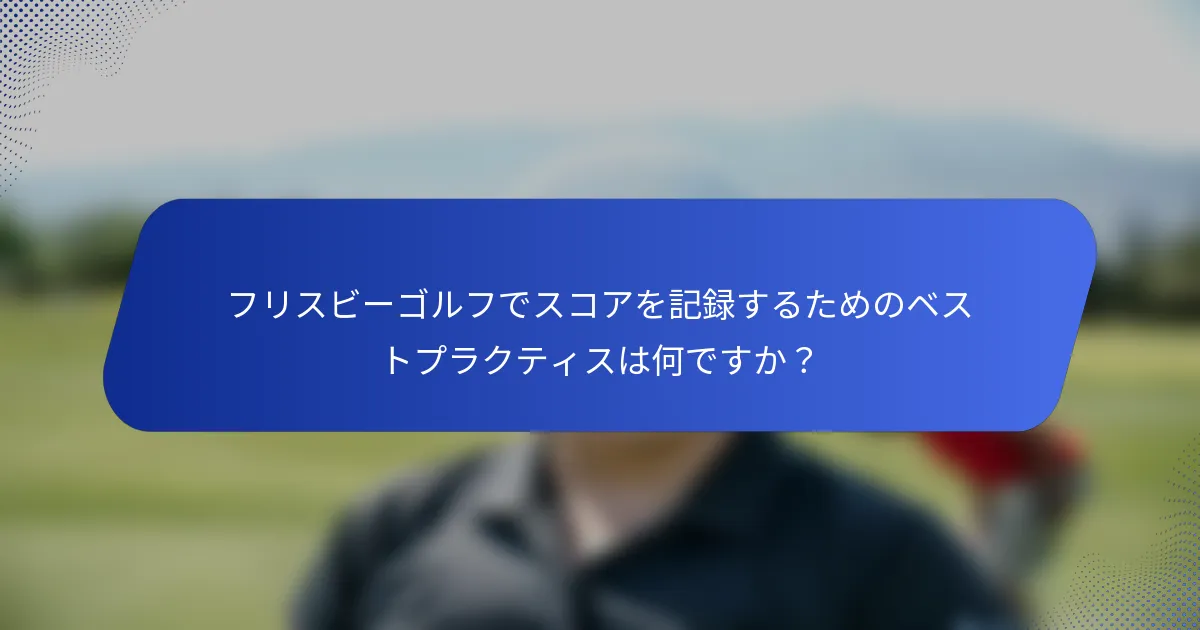 フリスビーゴルフでスコアを記録するためのベストプラクティスは何ですか？