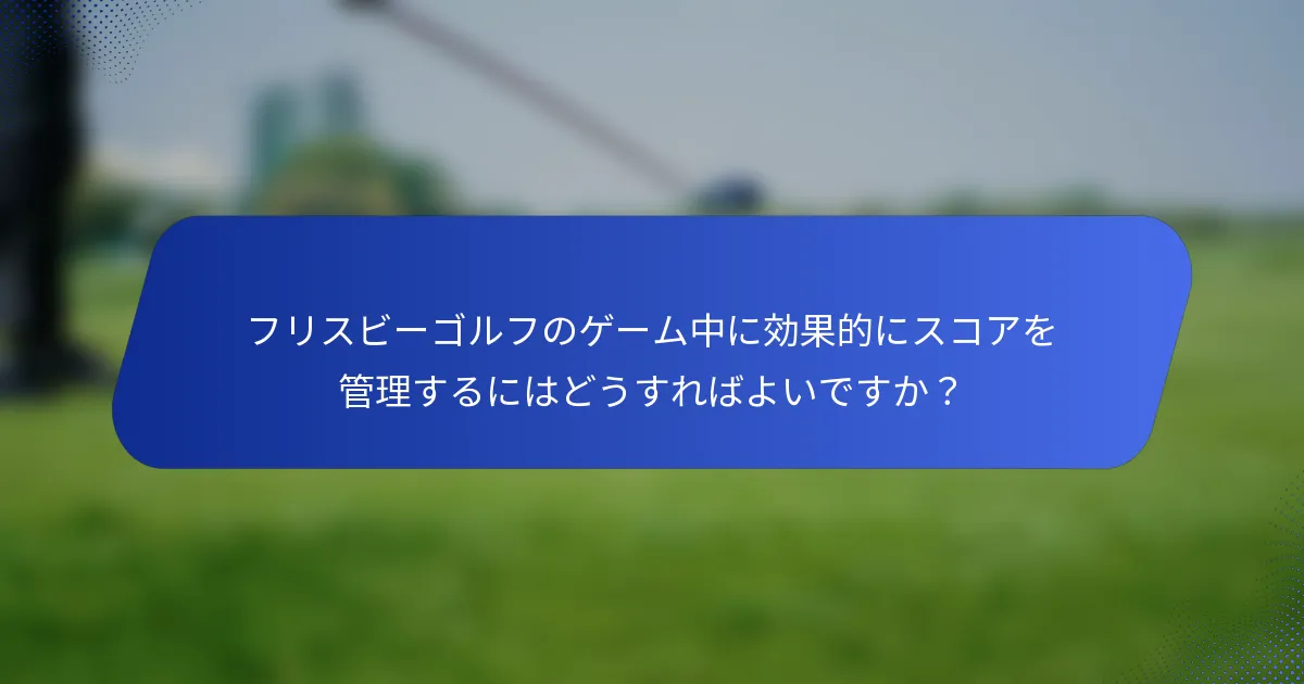 フリスビーゴルフのゲーム中に効果的にスコアを管理するにはどうすればよいですか？