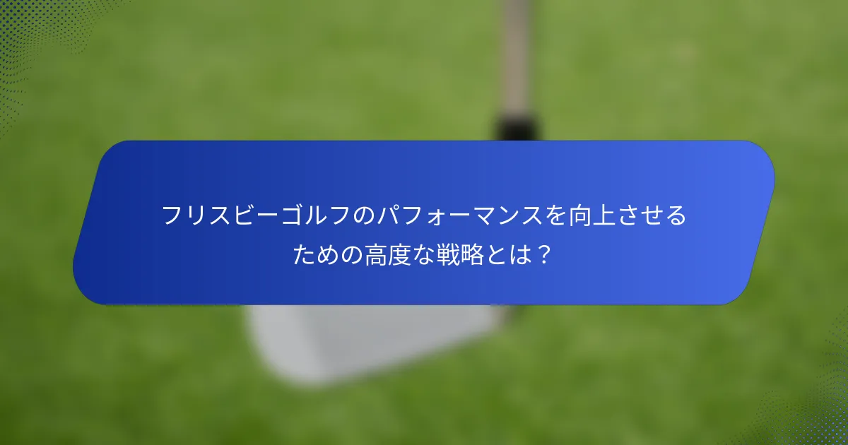 フリスビーゴルフのパフォーマンスを向上させるための高度な戦略とは？