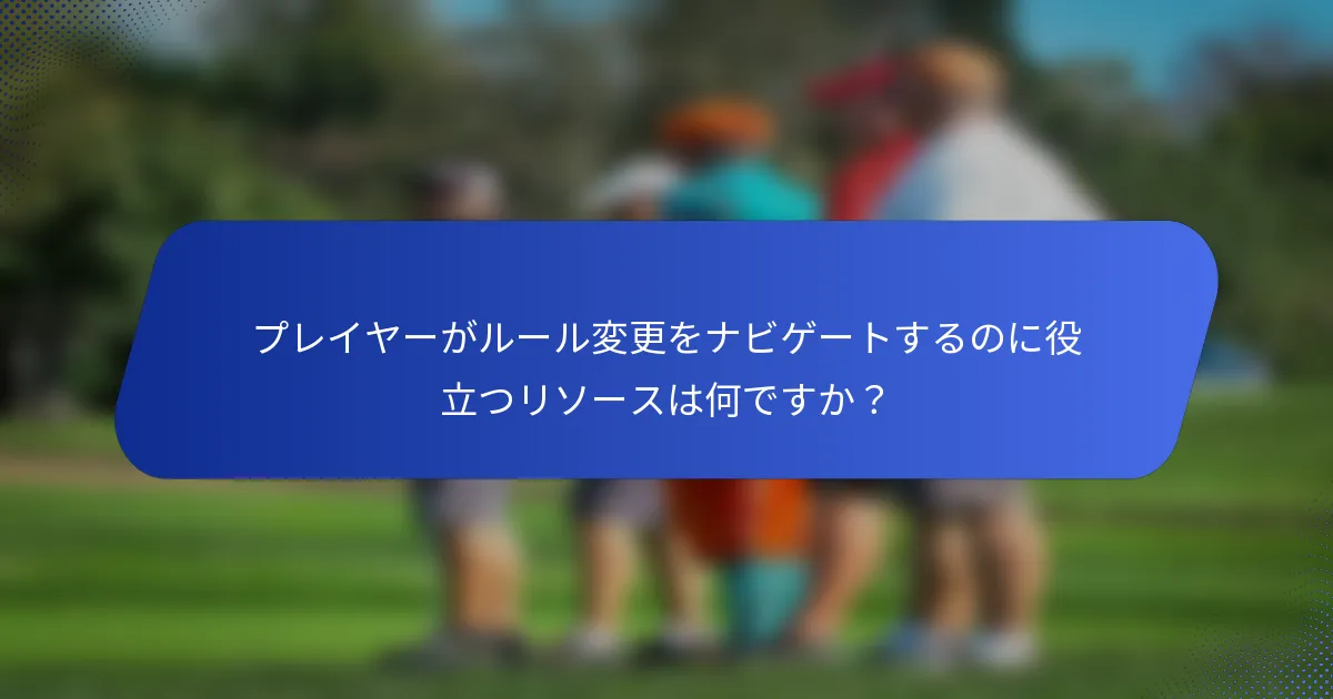 プレイヤーがルール変更をナビゲートするのに役立つリソースは何ですか？