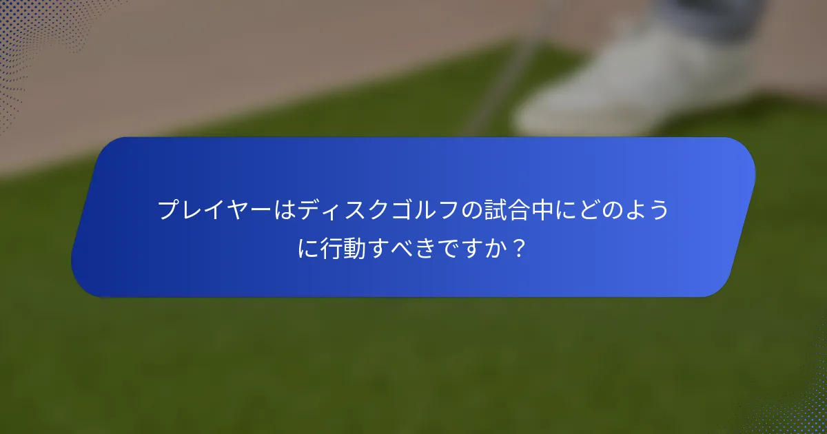 プレイヤーはディスクゴルフの試合中にどのように行動すべきですか？