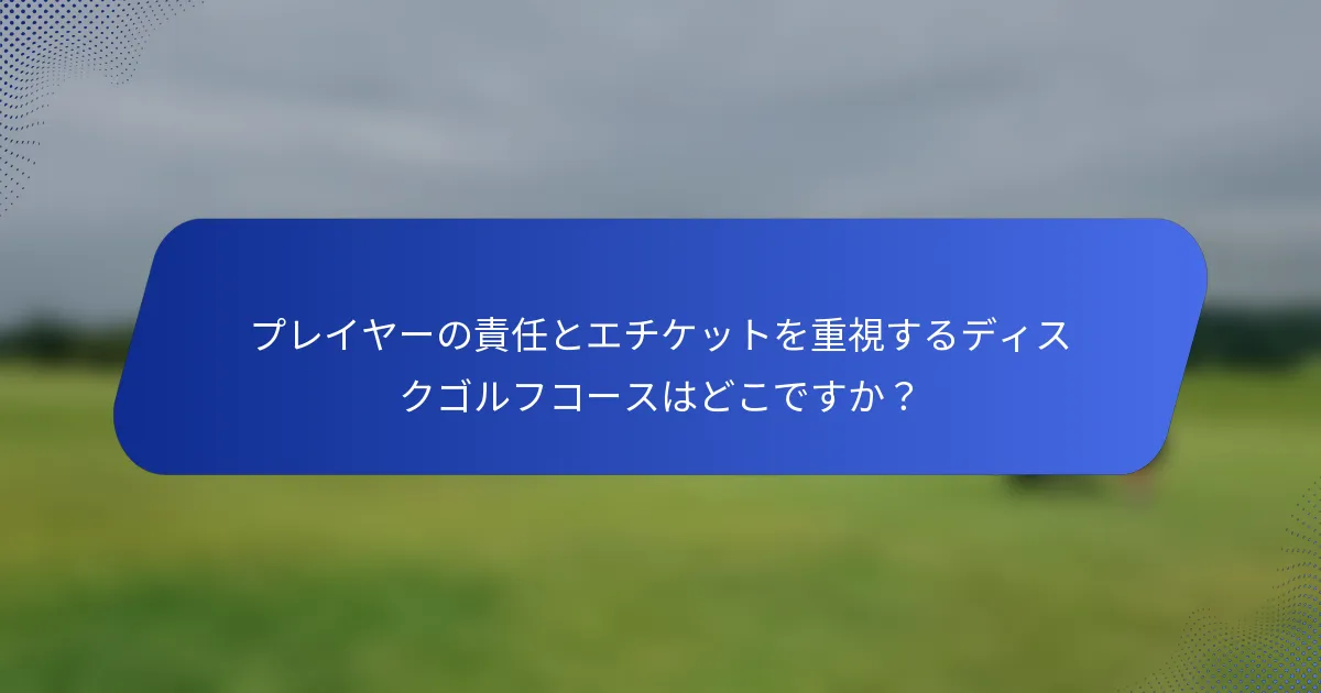 プレイヤーの責任とエチケットを重視するディスクゴルフコースはどこですか？