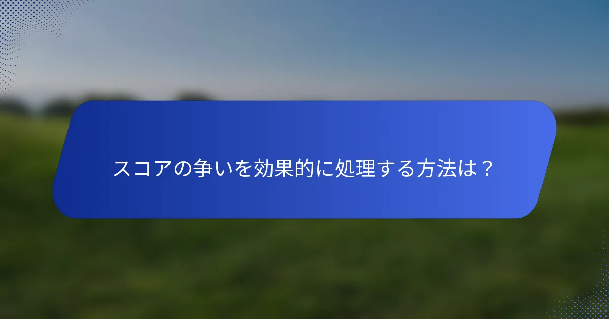 スコアの争いを効果的に処理する方法は？